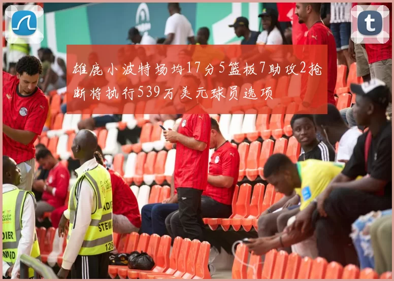 雄鹿小波特场均17分5篮板7助攻2抢断将执行539万美元球员选项