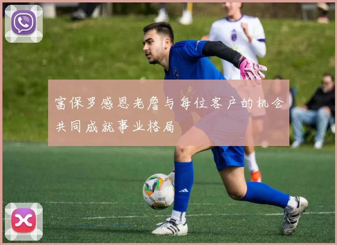 富保罗感恩老詹与每位客户的机会共同成就事业格局
