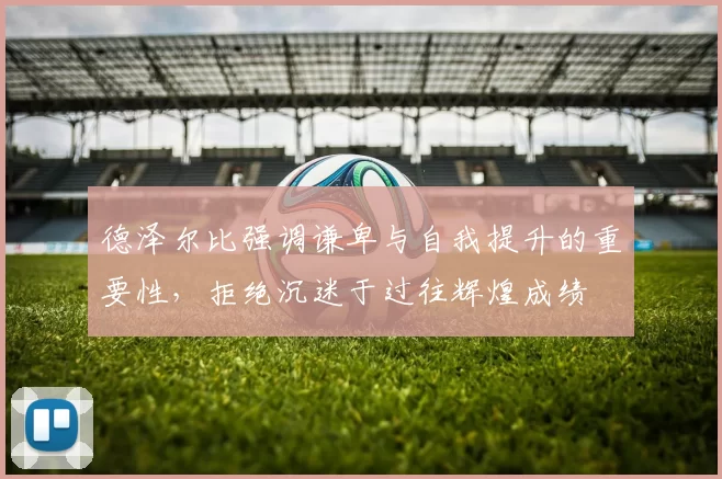 德泽尔比强调谦卑与自我提升的重要性，拒绝沉迷于过往辉煌成绩