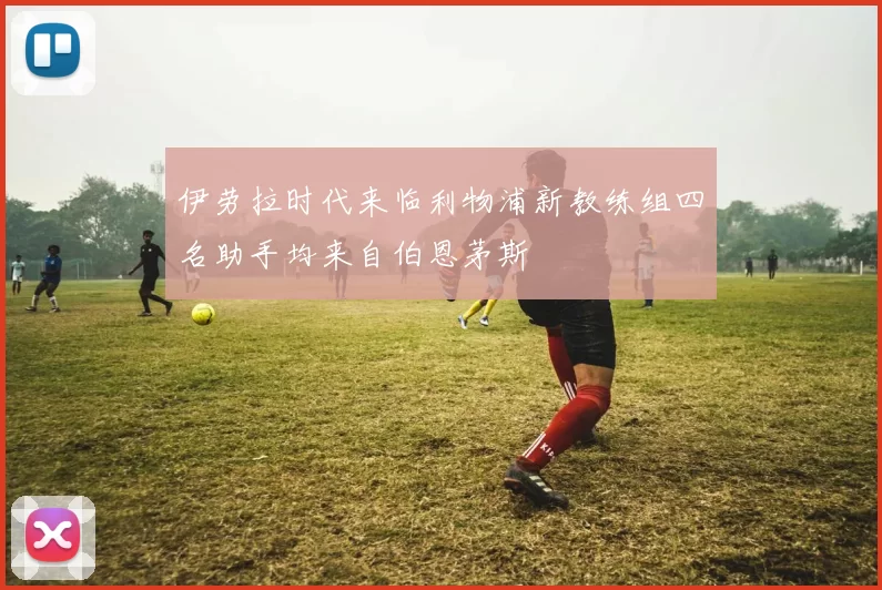 伊劳拉时代来临利物浦新教练组四名助手均来自伯恩茅斯