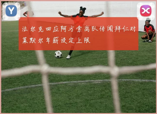 法尔克回应阿方索离队传闻拜仁对莱默尔年薪设定上限