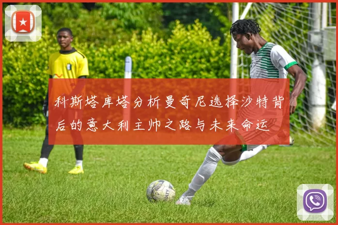 科斯塔库塔分析曼奇尼选择沙特背后的意大利主帅之路与未来命运