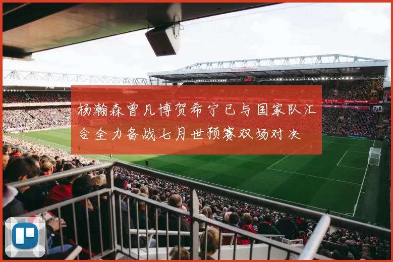 杨瀚森曾凡博贺希宁已与国家队汇合全力备战七月世预赛双场对决