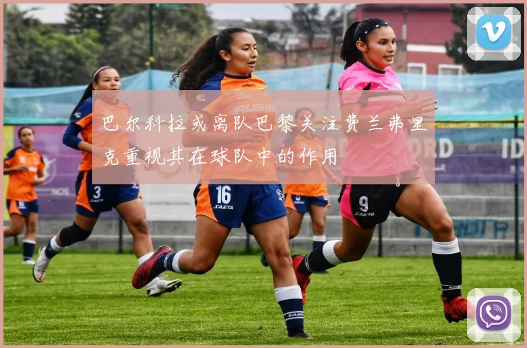 巴尔科拉或离队巴黎关注费兰弗里克重视其在球队中的作用