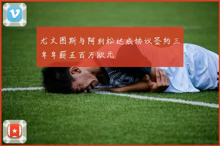 尤文图斯与阿利松达成协议签约三年年薪五百万欧元