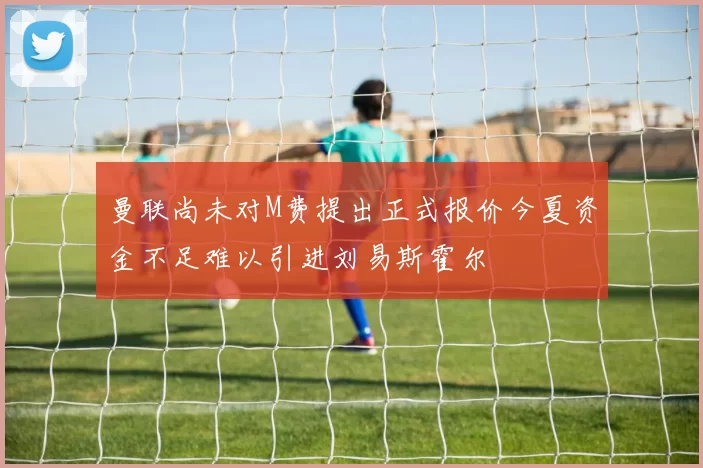 曼联尚未对M费提出正式报价今夏资金不足难以引进刘易斯霍尔