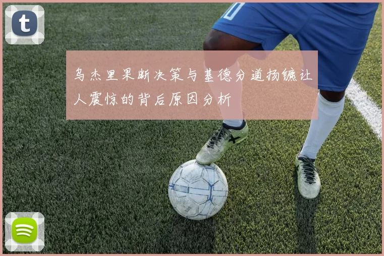 乌杰里果断决策与基德分道扬镳让人震惊的背后原因分析