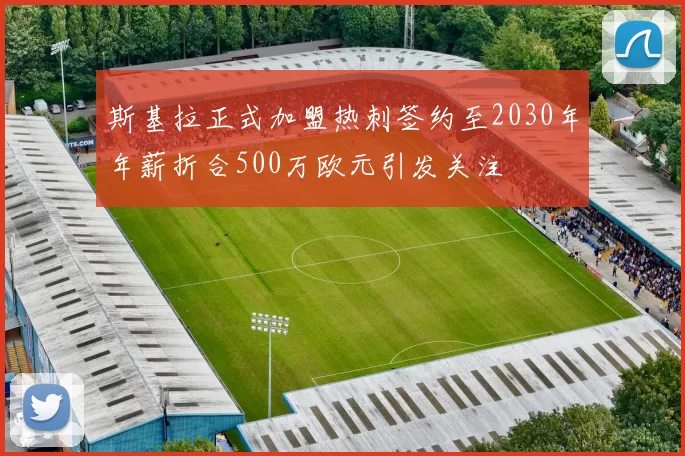 斯基拉正式加盟热刺签约至2030年年薪折合500万欧元引发关注