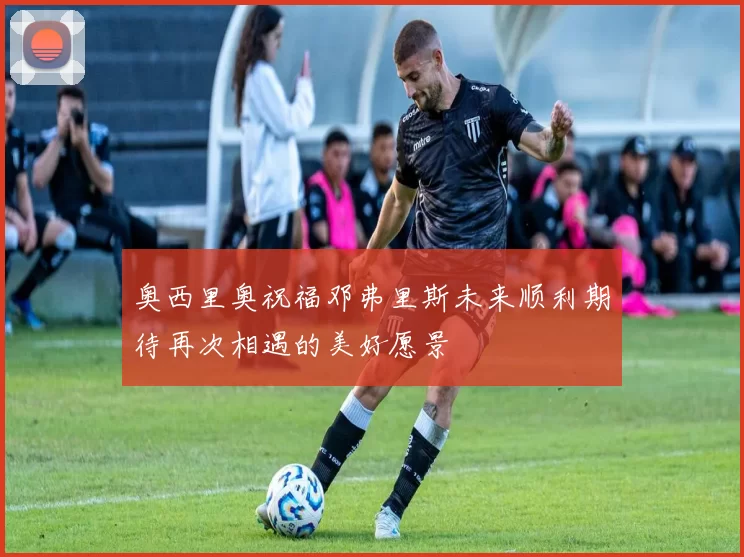 奥西里奥祝福邓弗里斯未来顺利期待再次相遇的美好愿景