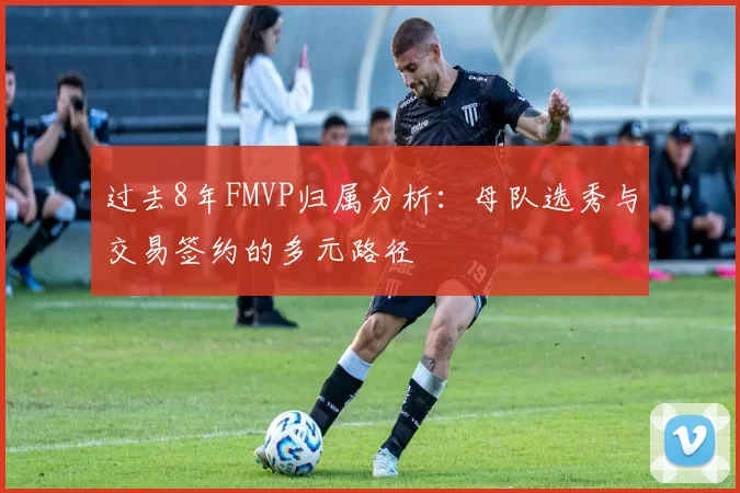 过去8年FMVP归属分析：母队选秀与交易签约的多元路径