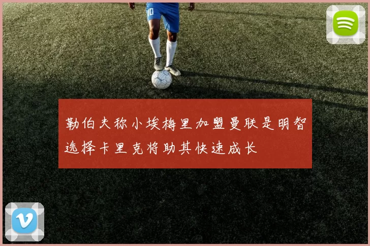勒伯夫称小埃梅里加盟曼联是明智选择卡里克将助其快速成长