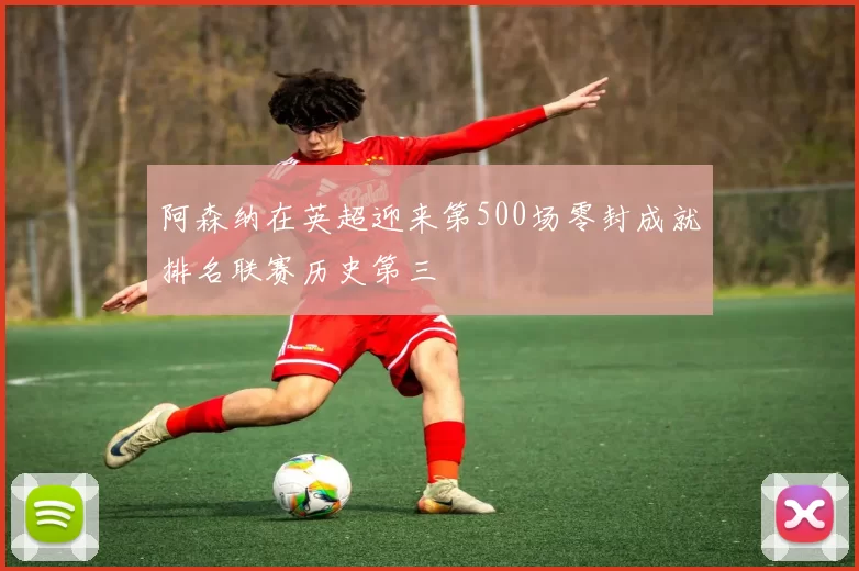 阿森纳在英超迎来第500场零封成就排名联赛历史第三