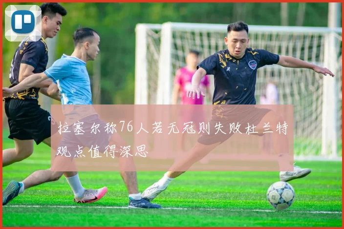 拉塞尔称76人若无冠则失败杜兰特观点值得深思