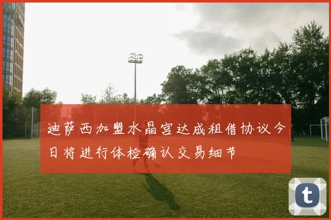 迪萨西加盟水晶宫达成租借协议今日将进行体检确认交易细节